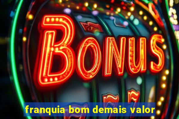 franquia bom demais valor