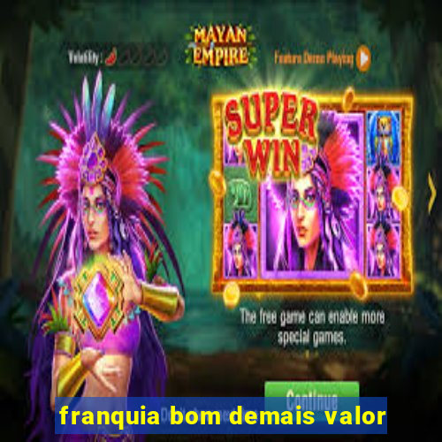 franquia bom demais valor