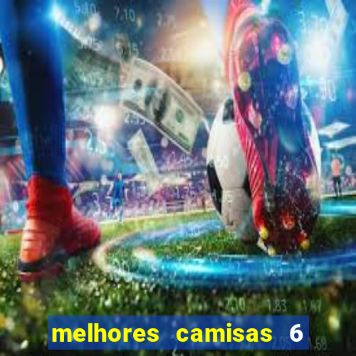 melhores camisas 6 do futebol