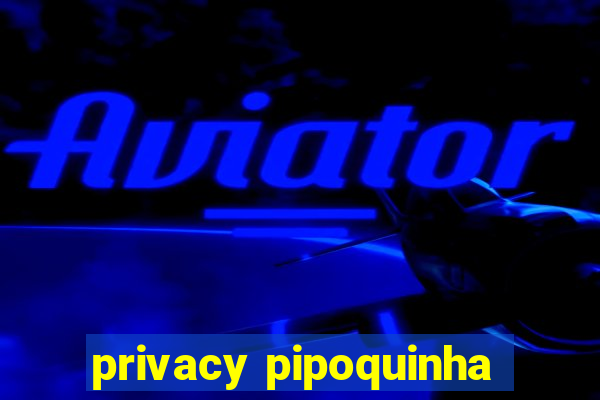 privacy pipoquinha