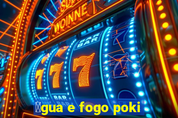 谩gua e fogo poki