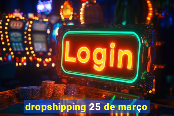 dropshipping 25 de março