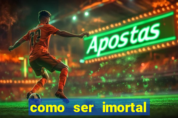 como ser imortal na vida real