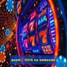 quem 茅 lilith na umbanda