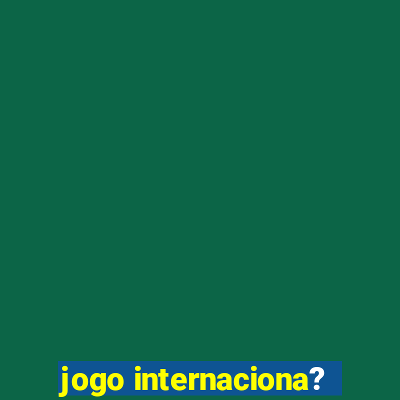 jogo internaciona?