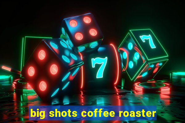 big shots coffee roaster