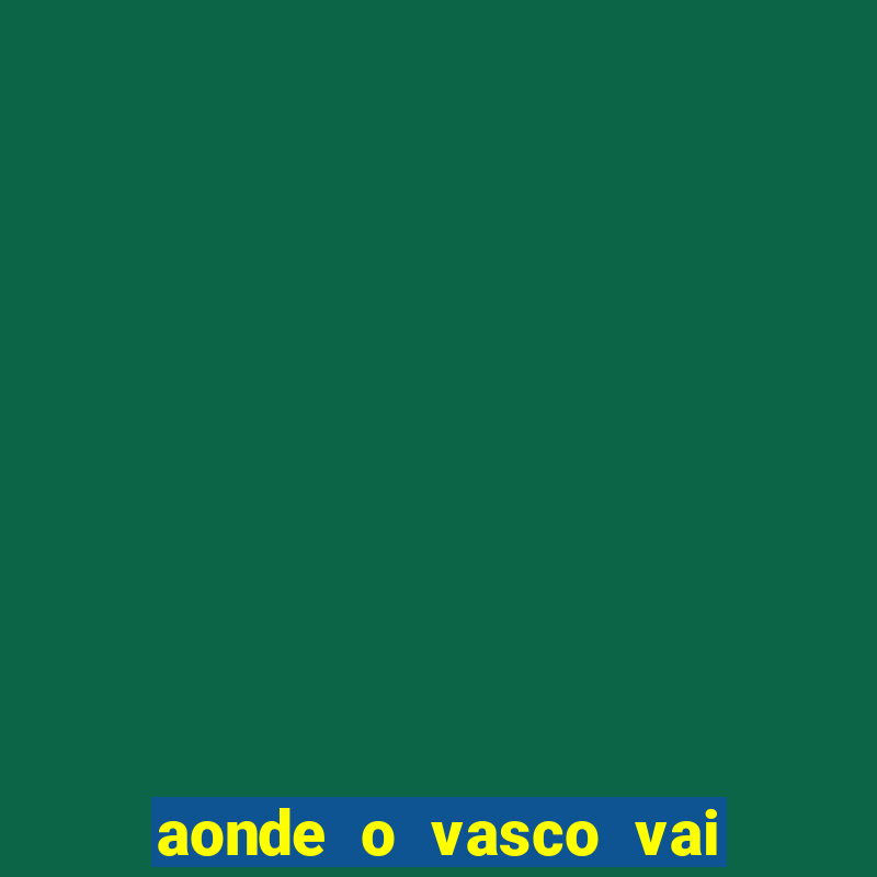 aonde o vasco vai jogar hoje