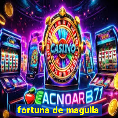 fortuna de maguila