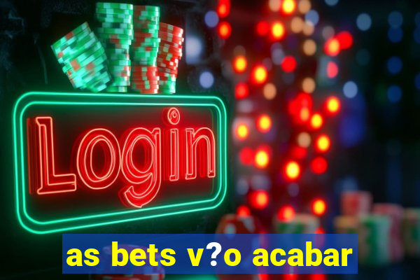 as bets v?o acabar