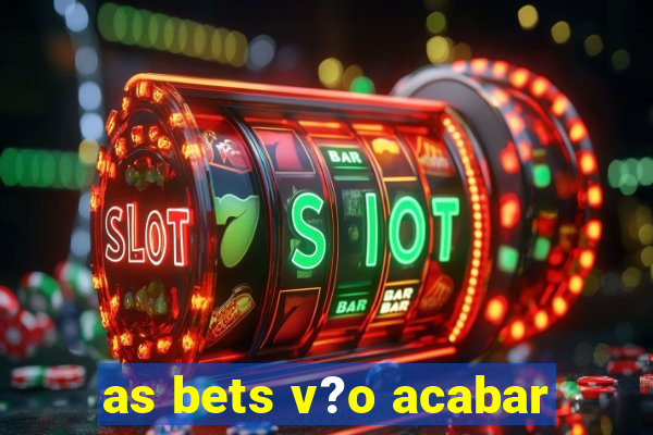 as bets v?o acabar