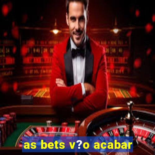 as bets v?o acabar