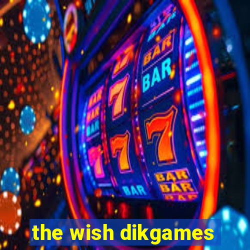 the wish dikgames