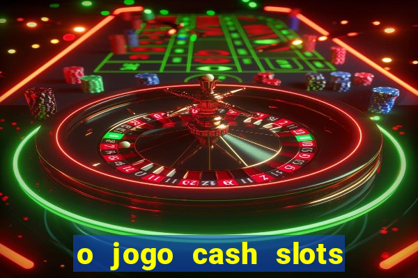 o jogo cash slots paga mesmo