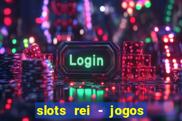 slots rei - jogos de cassino