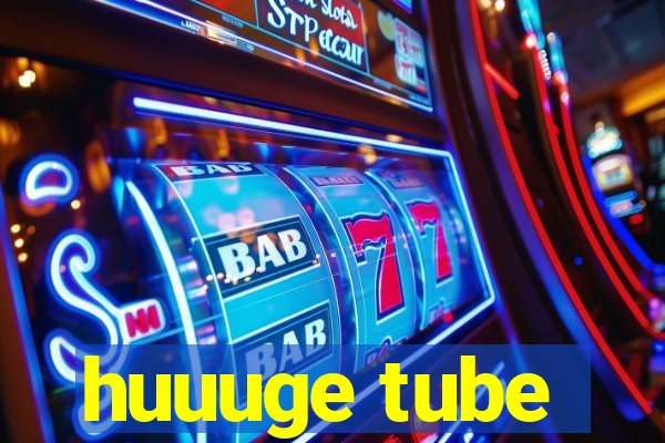 huuuge tube