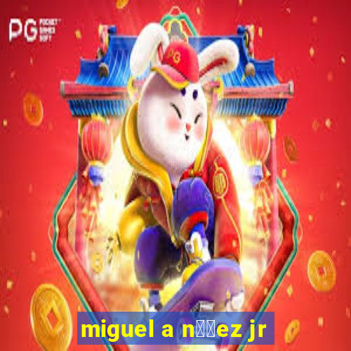 miguel a n煤帽ez jr