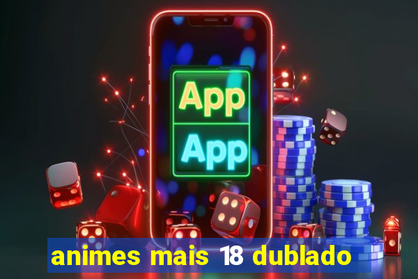 animes mais 18 dublado