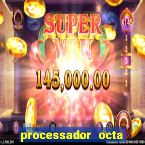 processador octa core é bom