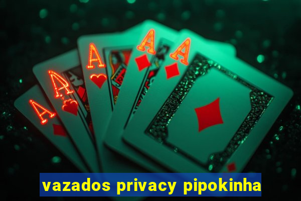 vazados privacy pipokinha