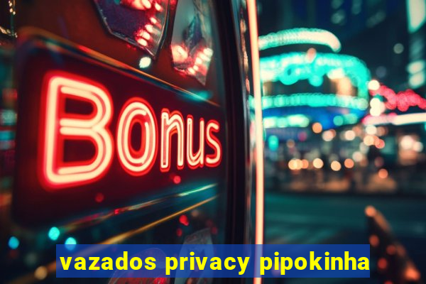 vazados privacy pipokinha