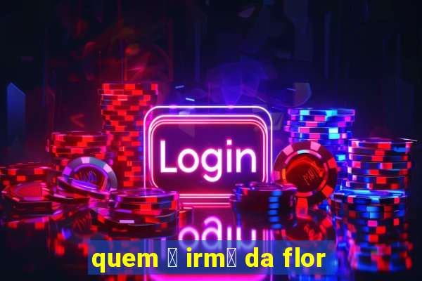 quem 茅 irm茫 da flor