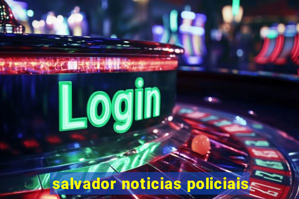 salvador noticias policiais