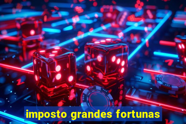 imposto grandes fortunas