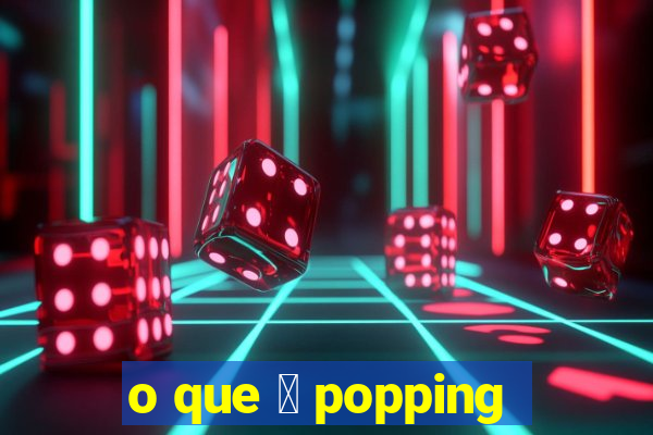 o que 茅 popping