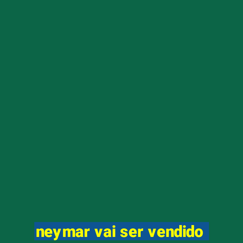 neymar vai ser vendido