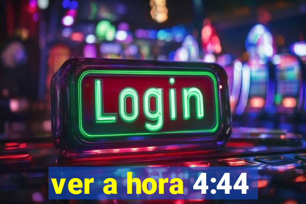 ver a hora 4:44