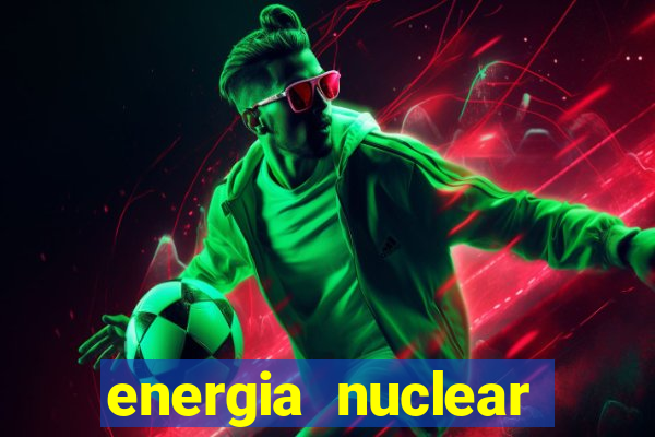 energia nuclear vantagens e desvantagens