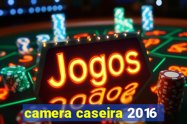 camera caseira 2016