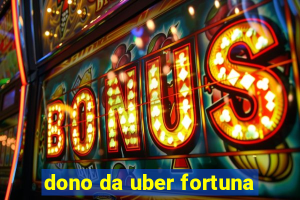 dono da uber fortuna