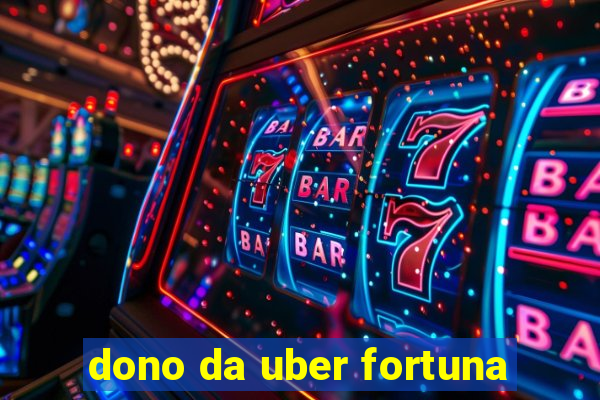 dono da uber fortuna