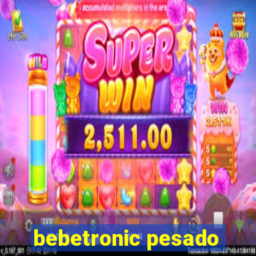 bebetronic pesado