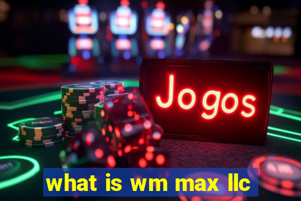 what is wm max llc