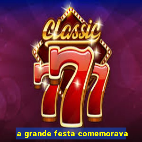 a grande festa comemorava