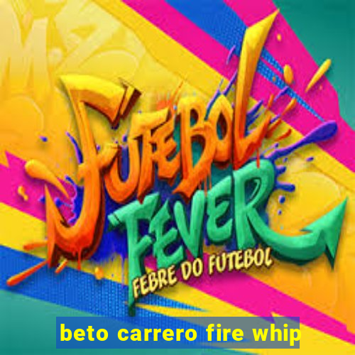 beto carrero fire whip