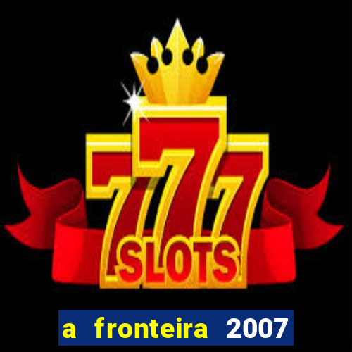 a fronteira 2007 filme completo download