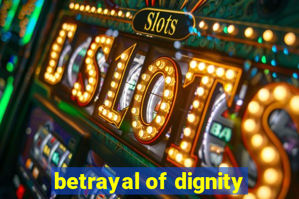 betrayal of dignity