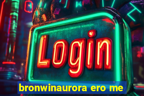 bronwinaurora ero me