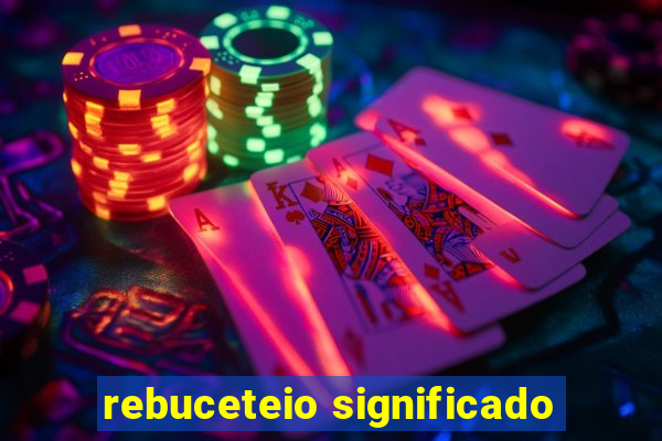 rebuceteio significado