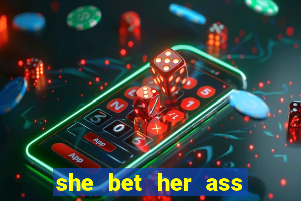 she bet her ass and lost