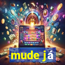 mude já