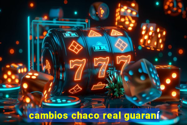 cambios chaco real guaraní