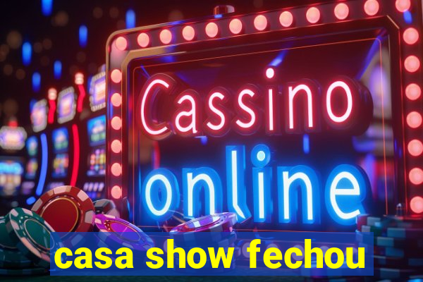 casa show fechou