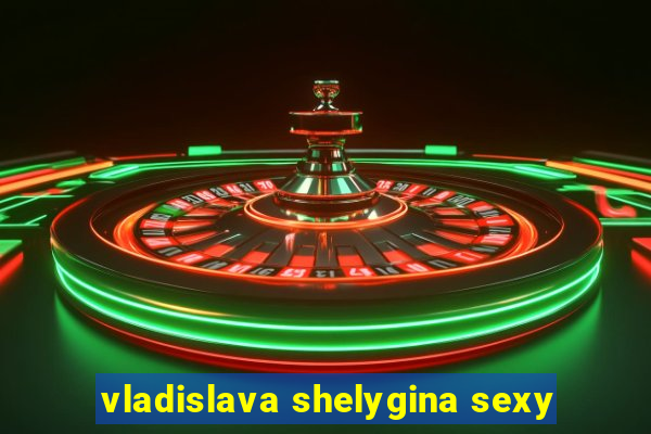 vladislava shelygina sexy