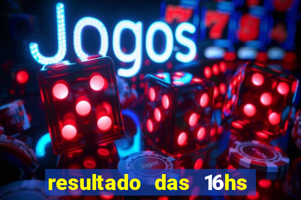 resultado das 16hs de hoje