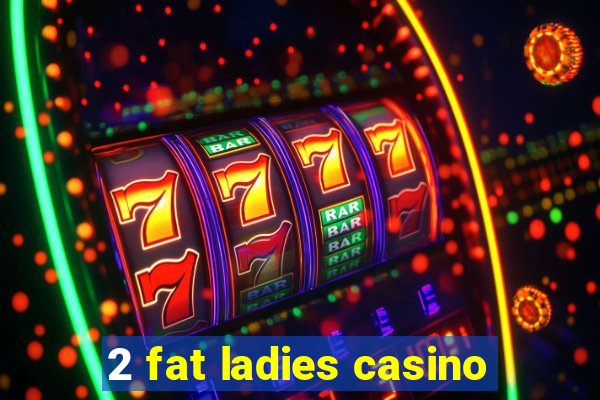 2 fat ladies casino