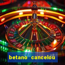 betano cancelou minha conta